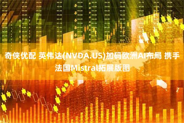 奇侠优配 英伟达(NVDA.US)加码欧洲AI布局 携手法国Mistral拓展版图