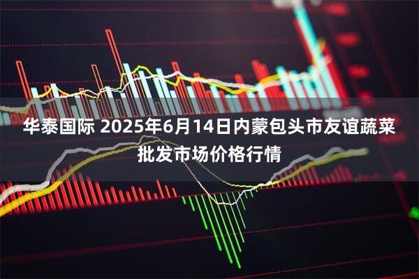 华泰国际 2025年6月14日内蒙包头市友谊蔬菜批发市场价格行情