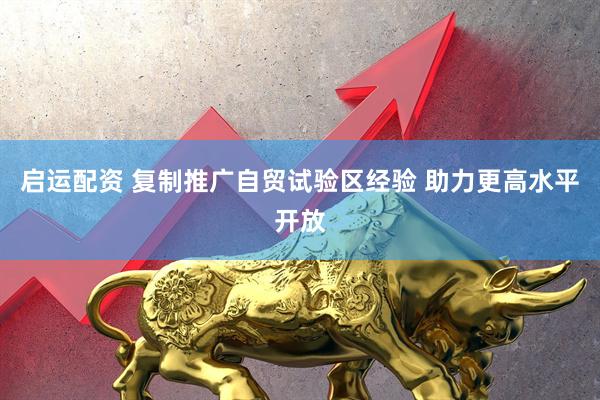 启运配资 复制推广自贸试验区经验 助力更高水平开放