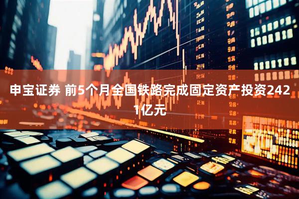 申宝证券 前5个月全国铁路完成固定资产投资2421亿元