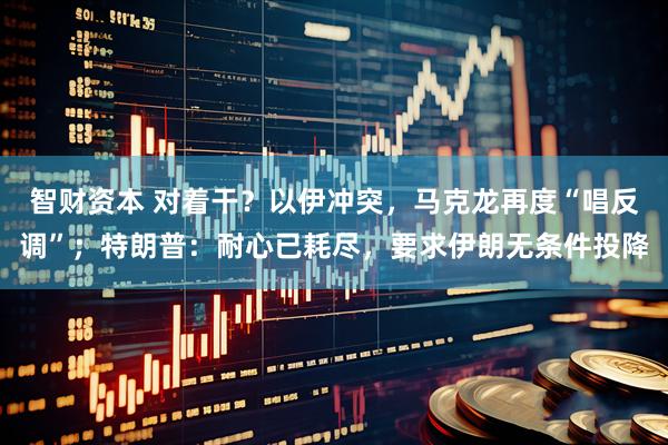 智财资本 对着干？以伊冲突，马克龙再度“唱反调”；特朗普：耐心已耗尽，要求伊朗无条件投降