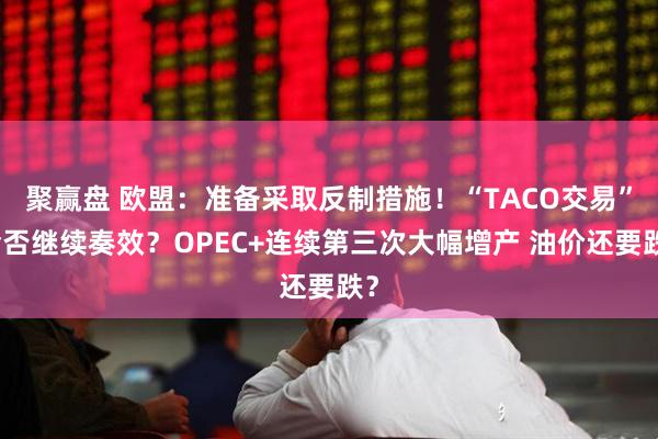 聚赢盘 欧盟：准备采取反制措施！“TACO交易”会否继续奏效？OPEC+连续第三次大幅增产 油价还要跌？