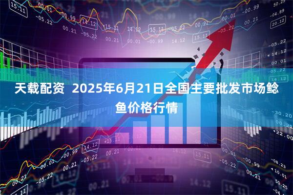 天载配资  2025年6月21日全国主要批发市场鲶鱼价格行情