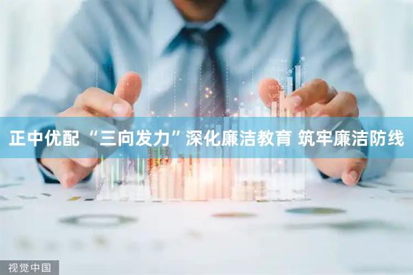 正中优配 “三向发力”深化廉洁教育 筑牢廉洁防线