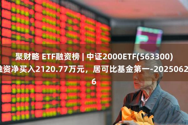 聚财略 ETF融资榜 | 中证2000ETF(563300)融资净买入2120.77万元，居可比基金第一-20250626