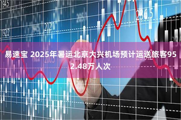 易速宝 2025年暑运北京大兴机场预计运送旅客952.48万人次