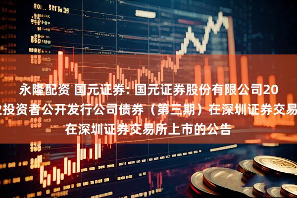 永隆配资 国元证券: 国元证券股份有限公司2025年面向专业投资者公开发行公司债券（第三期）在深圳证券交易所上市的公告