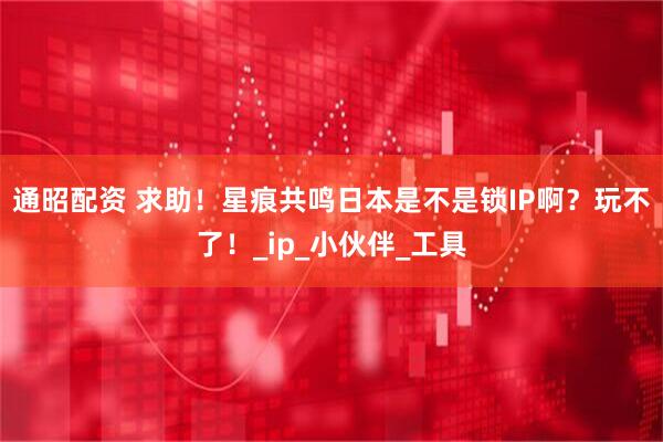 通昭配资 求助！星痕共鸣日本是不是锁IP啊？玩不了！_ip_小伙伴_工具