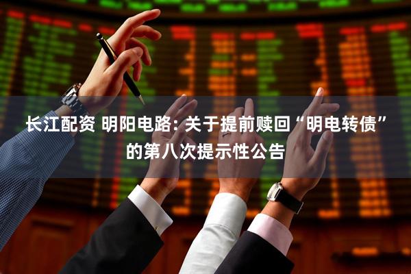 长江配资 明阳电路: 关于提前赎回“明电转债”的第八次提示性公告