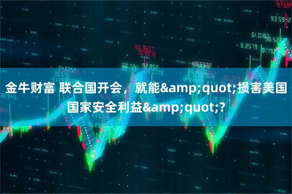 金牛财富 联合国开会，就能&quot;损害美国国家安全利益&quot;?