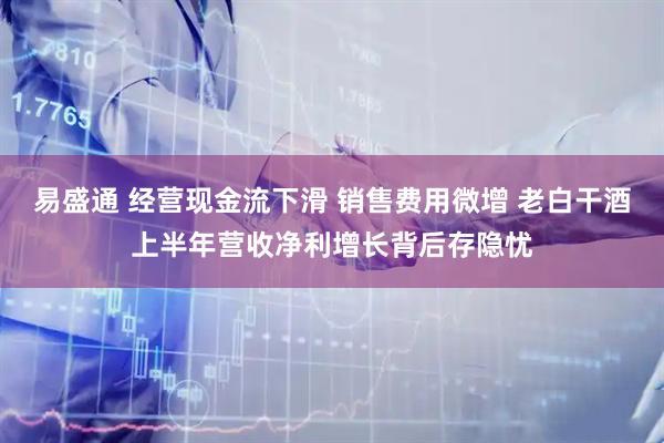 易盛通 经营现金流下滑 销售费用微增 老白干酒上半年营收净利增长背后存隐忧