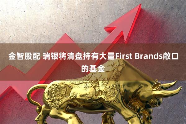 金智股配 瑞银将清盘持有大量First Brands敞口的基金
