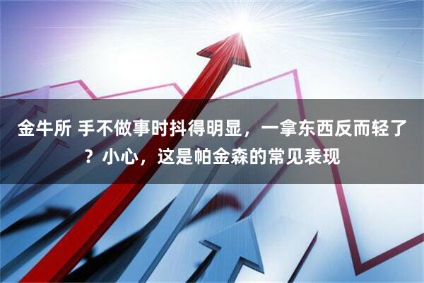 金牛所 手不做事时抖得明显，一拿东西反而轻了？小心，这是帕金森的常见表现