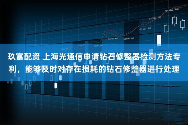 玖富配资 上海光通信申请钻石修整器检测方法专利，能够及时对存在损耗的钻石修整器进行处理