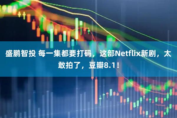 盛鹏智投 每一集都要打码，这部Netflix新剧，太敢拍了，豆瓣8.1！