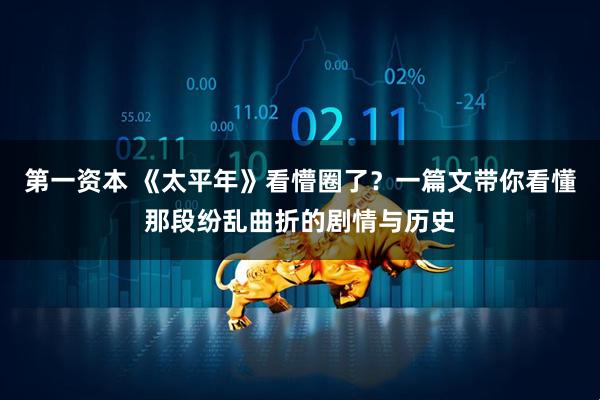 第一资本 《太平年》看懵圈了？一篇文带你看懂那段纷乱曲折的剧情与历史