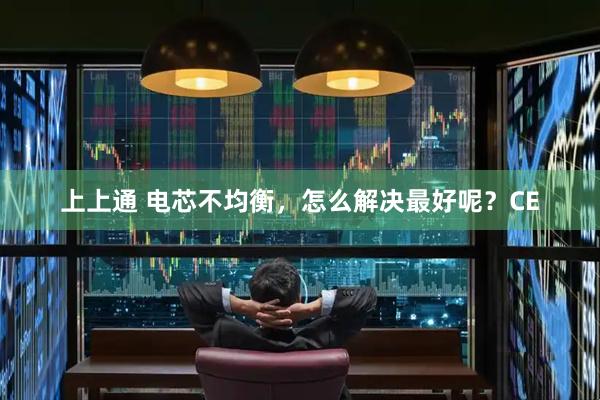 上上通 电芯不均衡，怎么解决最好呢？CE