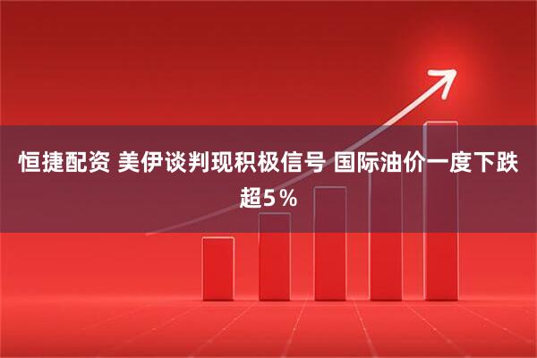 恒捷配资 美伊谈判现积极信号 国际油价一度下跌超5％